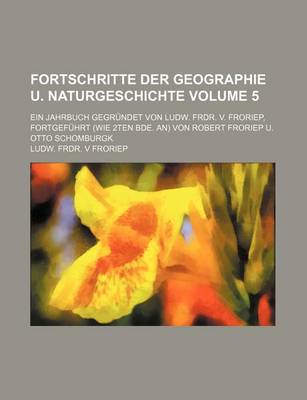 Book cover for Fortschritte Der Geographie U. Naturgeschichte Volume 5; Ein Jahrbuch Gegrundet Von Ludw. Frdr. V. Froriep, Fortgefuhrt (Wie 2ten Bde. An) Von Robert Froriep U. Otto Schomburgk