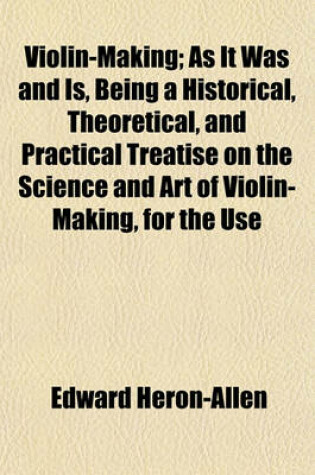 Cover of Violin-Making; As It Was and Is, Being a Historical, Theoretical, and Practical Treatise on the Science and Art of Violin-Making, for the Use