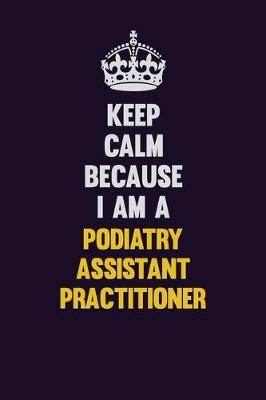 Book cover for Keep Calm Because I Am A Podiatry Assistant Practitioner