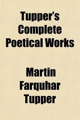 Book cover for Tupper's Complete Poetical Works; Containing Proverbial Philosophy, a Thousand Lines, Hactenus, Geraldine, and Miscellaneous Poems