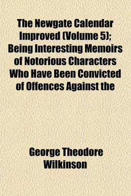 Book cover for The Newgate Calendar Improved (Volume 5); Being Interesting Memoirs of Notorious Characters Who Have Been Convicted of Offences Against the