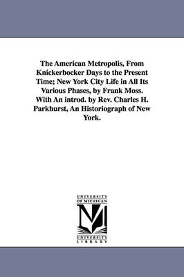 Book cover for The American Metropolis, from Knickerbocker Days to the Present Time; New York City Life in All Its Various Phases, by Frank Moss. with an Introd. by