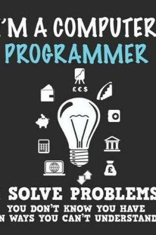 Cover of I'm a Computer Programmer I Solve Problems You Don't Know You Have In Ways You Can't Understand