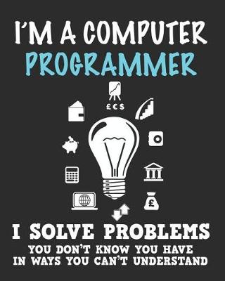 Book cover for I'm a Computer Programmer I Solve Problems You Don't Know You Have In Ways You Can't Understand