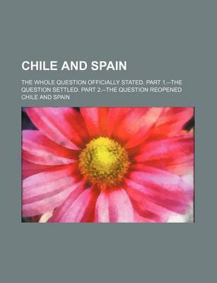 Book cover for Chile and Spain; The Whole Question Officially Stated. Part 1.--The Question Settled. Part 2.--The Question Reopened