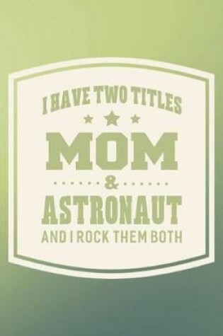 Cover of I Have Two Titles Mom & Astronaut And I Rock Them Both