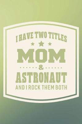 Book cover for I Have Two Titles Mom & Astronaut And I Rock Them Both