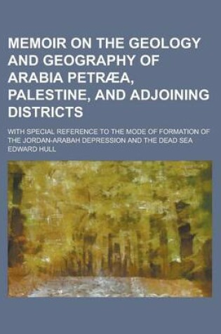 Cover of Memoir on the Geology and Geography of Arabia Petraea, Palestine, and Adjoining Districts; With Special Reference to the Mode of Formation of the Jordan-Arabah Depression and the Dead Sea