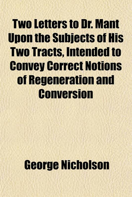 Book cover for Two Letters to Dr. Mant Upon the Subjects of His Two Tracts, Intended to Convey Correct Notions of Regeneration and Conversion