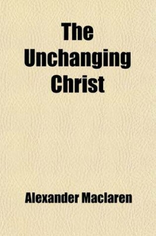 Cover of The Unchanging Christ, and Other Sermons; And Other Sermons