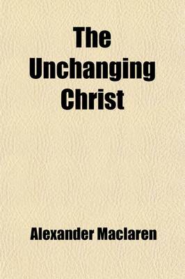 Book cover for The Unchanging Christ, and Other Sermons; And Other Sermons