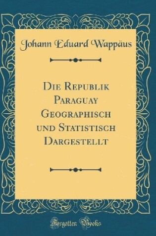 Cover of Die Republik Paraguay Geographisch und Statistisch Dargestellt (Classic Reprint)