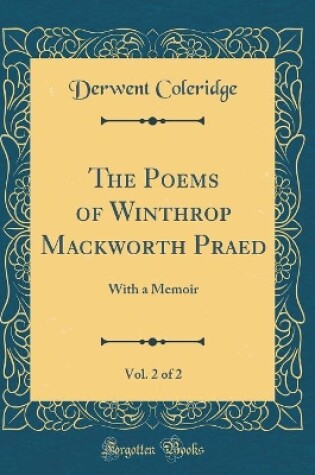 Cover of The Poems of Winthrop Mackworth Praed, Vol. 2 of 2: With a Memoir (Classic Reprint)