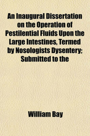 Cover of An Inaugural Dissertation on the Operation of Pestilential Fluids Upon the Large Intestines, Termed by Nosologists Dysentery; Submitted to the Public Examination of the Faculty of Physic, Under the Authority of the Trustees of Columbia College in the Stat