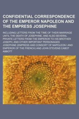 Cover of Confidential Correspondence of the Emperor Napoleon and the Empress Josephine; Including Letters from the Time of Their Marriage Until the Death of Josephine, and Also Several Private Letters from the Emperor to His Brother Joseph, and Other Important Pers