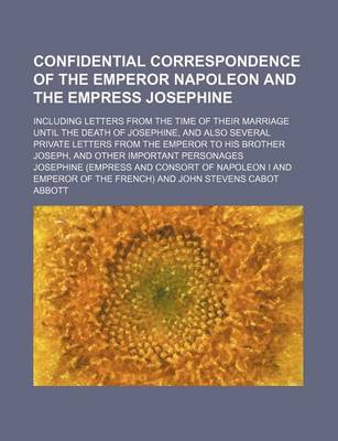 Book cover for Confidential Correspondence of the Emperor Napoleon and the Empress Josephine; Including Letters from the Time of Their Marriage Until the Death of Josephine, and Also Several Private Letters from the Emperor to His Brother Joseph, and Other Important Pers