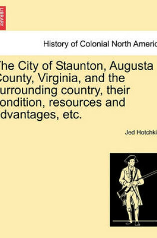 Cover of The City of Staunton, Augusta County, Virginia, and the Surrounding Country, Their Condition, Resources and Advantages, Etc.