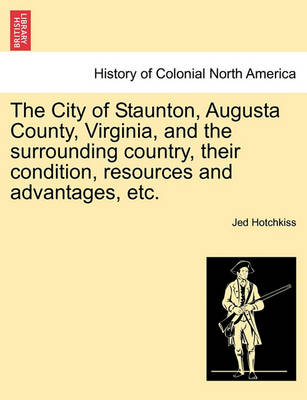 Book cover for The City of Staunton, Augusta County, Virginia, and the Surrounding Country, Their Condition, Resources and Advantages, Etc.