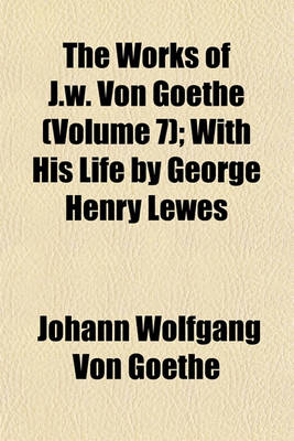 Book cover for The Works of J.W. Von Goethe (Volume 7); With His Life by George Henry Lewes