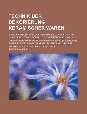 Book cover for Technik Der Dekorierung Keramischer Waren; Eine Darstellung Aller Verfahren Zur Verzierung Von Steingut Und Porzellan Auf Mechanischem Und Chemischem