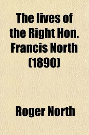 Cover of The Lives of the Right Hon. Francis North (Volume 3); Baron Guilford the Hon. Sir Dudley North and the Hon. and REV. Dr. John North