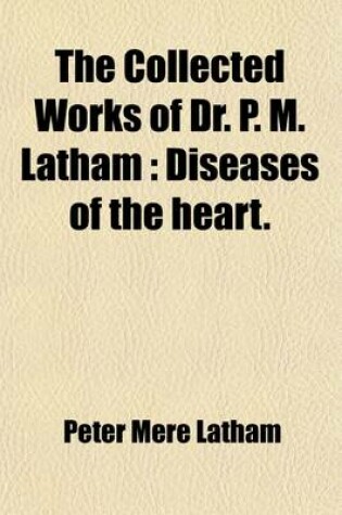 Cover of The Collected Works of Dr. P. M. Latham (Volume 1); Diseases of the Heart