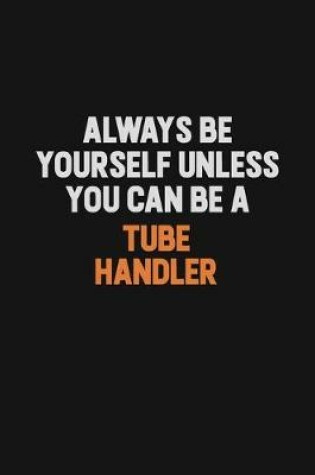 Cover of Always Be Yourself Unless You Can Be A Tube Handler