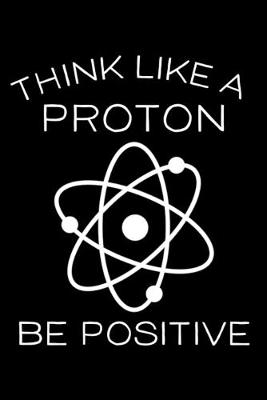 Book cover for Think Like A Proton Be Positive