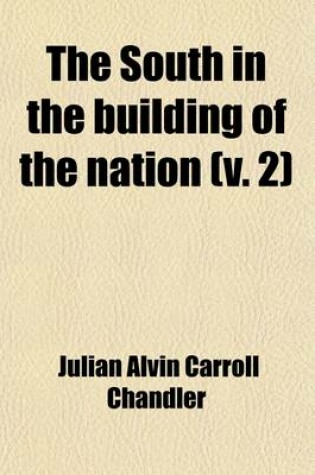 Cover of The South in the Building of the Nation (Volume 2); A History of the Southern States Designed to Record the South's Part in the Making of the American Nation to Portray the Character and Genius, to Chronicle the Achievements and Progress and to Illustrate