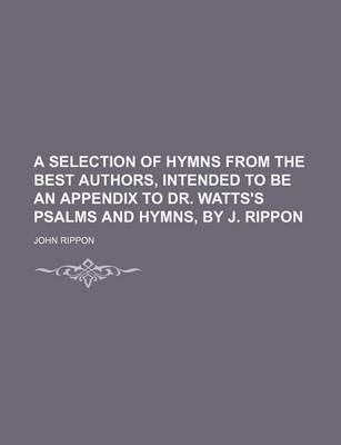 Book cover for A Selection of Hymns from the Best Authors, Intended to Be an Appendix to Dr. Watts's Psalms and Hymns, by J. Rippon