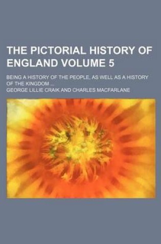 Cover of The Pictorial History of England; Being a History of the People, as Well as a History of the Kingdom Volume 5