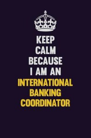 Cover of Keep calm Because I Am An International Banking Coordinator