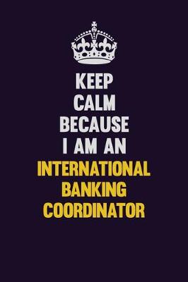 Book cover for Keep calm Because I Am An International Banking Coordinator