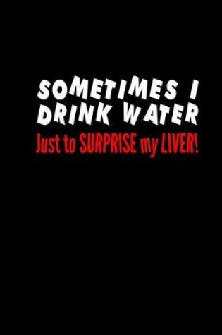 Cover of Sometimes I drink water just to surprise my liver!