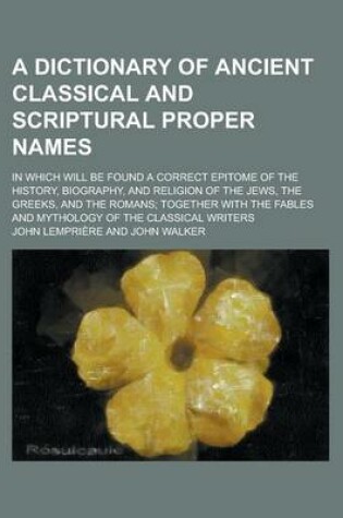 Cover of A Dictionary of Ancient Classical and Scriptural Proper Names; In Which Will Be Found a Correct Epitome of the History, Biography, and Religion of T