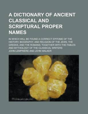 Book cover for A Dictionary of Ancient Classical and Scriptural Proper Names; In Which Will Be Found a Correct Epitome of the History, Biography, and Religion of T