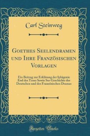 Cover of Goethes Seelendramen und Ihre Französischen Vorlagen: Ein Beitrag zur Erklärung der Iphigenie End des Tasso Sowie Sur Geschichte des Deutschen und des Französischen Dramas (Classic Reprint)