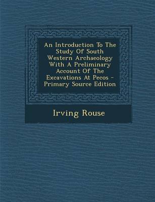 Book cover for An Introduction to the Study of South Western Archaeology with a Preliminary Account of the Excavations at Pecos - Primary Source Edition