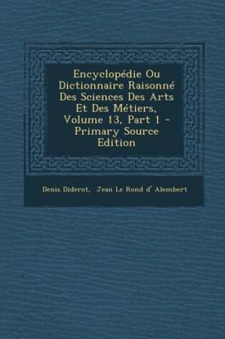 Cover of Encyclopedie Ou Dictionnaire Raisonne Des Sciences Des Arts Et Des Metiers, Volume 13, Part 1