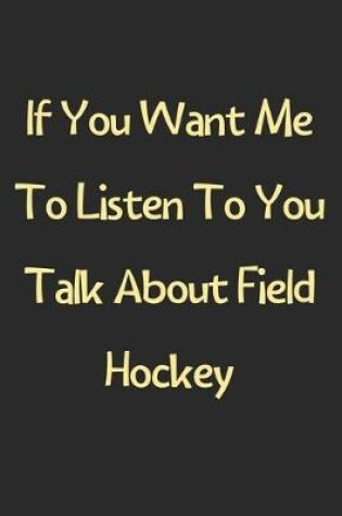 Cover of If You Want Me To Listen To You Talk About Field Hockey