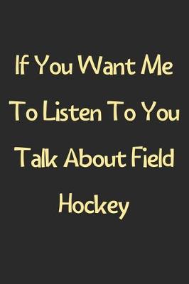 Book cover for If You Want Me To Listen To You Talk About Field Hockey