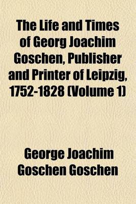 Book cover for The Life and Times of Georg Joachim Goschen, Publisher and Printer of Leipzig, 1752-1828