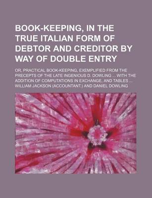 Book cover for Book-Keeping, in the True Italian Form of Debtor and Creditor by Way of Double Entry; Or, Practical Book-Keeping, Exemplified from the Precepts of the Late Ingenious D. Dowling with the Addition of Computations in Exchange, and Tables