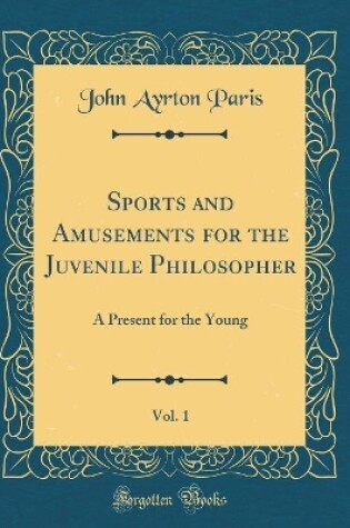 Cover of Sports and Amusements for the Juvenile Philosopher, Vol. 1: A Present for the Young (Classic Reprint)