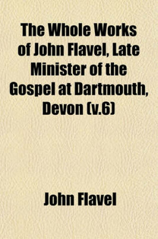 Cover of The Whole Works of John Flavel, Late Minister of the Gospel at Dartmouth, Devon (V.6)