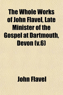 Book cover for The Whole Works of John Flavel, Late Minister of the Gospel at Dartmouth, Devon (V.6)