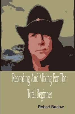 Book cover for Recording And Mixing For The Total Beginner