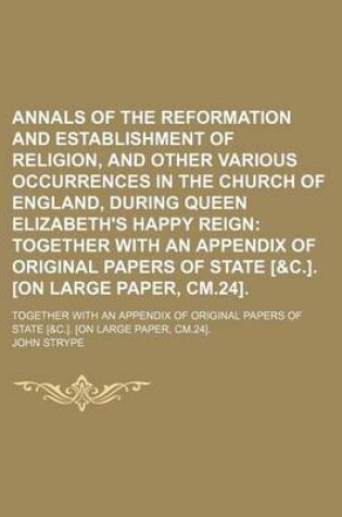 Cover of Annals of the Reformation and Establishment of Religion, and Other Various Occurrences in the Church of England, During Queen Elizabeth's Happy Reign; Together with an Appendix of Original Papers of State [&C.]. [On Large Paper, CM.24] Together with an AP