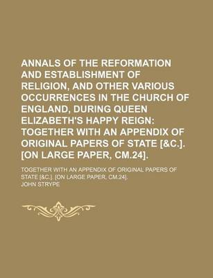 Book cover for Annals of the Reformation and Establishment of Religion, and Other Various Occurrences in the Church of England, During Queen Elizabeth's Happy Reign; Together with an Appendix of Original Papers of State [&C.]. [On Large Paper, CM.24] Together with an AP