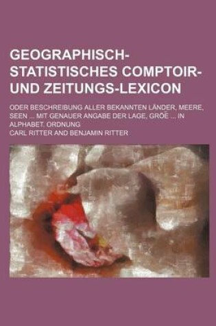 Cover of Geographisch-Statistisches Comptoir- Und Zeitungs-Lexicon; Oder Beschreibung Aller Bekannten Lander, Meere, Seen ... Mit Genauer Angabe Der Lage, Groe ... in Alphabet. Ordnung